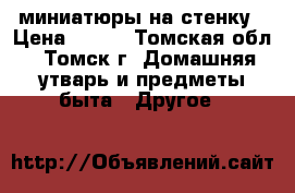 миниатюры на стенку › Цена ­ 500 - Томская обл., Томск г. Домашняя утварь и предметы быта » Другое   